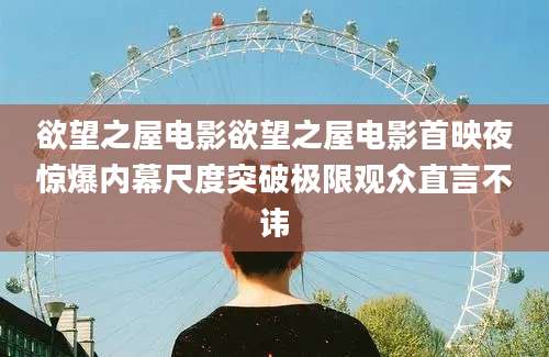 欲望之屋电影欲望之屋电影首映夜惊爆内幕尺度突破极限观众直言不讳