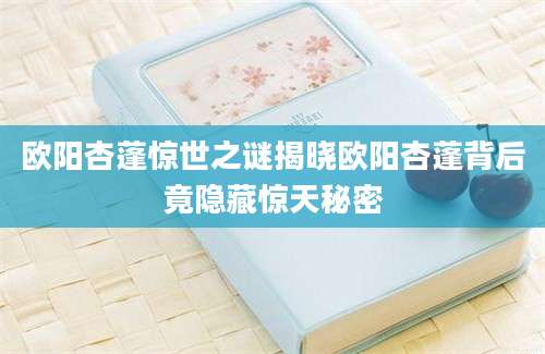 欧阳杏蓬惊世之谜揭晓欧阳杏蓬背后竟隐藏惊天秘密