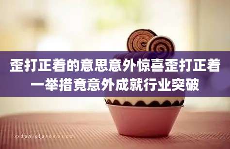 歪打正着的意思意外惊喜歪打正着一举措竟意外成就行业突破