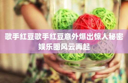 歌手红豆歌手红豆意外爆出惊人秘密娱乐圈风云再起