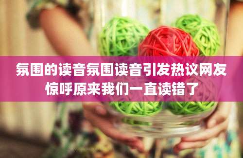 氛围的读音氛围读音引发热议网友惊呼原来我们一直读错了