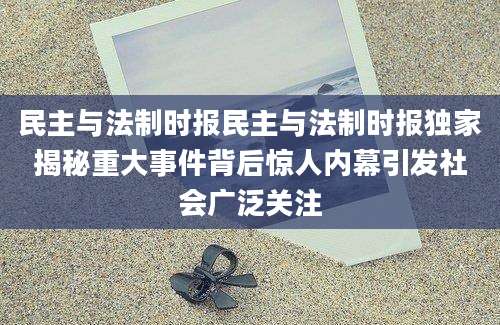 民主与法制时报民主与法制时报独家揭秘重大事件背后惊人内幕引发社会广泛关注