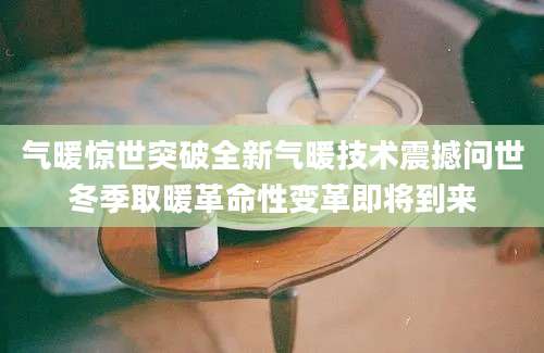气暖惊世突破全新气暖技术震撼问世冬季取暖革命性变革即将到来