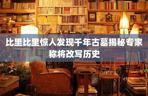比里比里惊人发现千年古墓揭秘专家称将改写历史