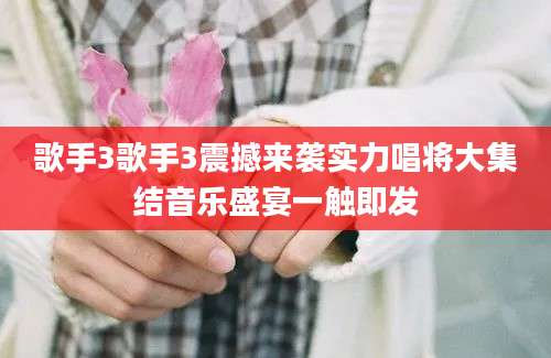歌手3歌手3震撼来袭实力唱将大集结音乐盛宴一触即发