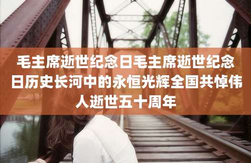 毛主席逝世纪念日毛主席逝世纪念日历史长河中的永恒光辉全国共悼伟人逝世五十周年