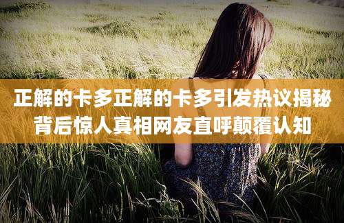 正解的卡多正解的卡多引发热议揭秘背后惊人真相网友直呼颠覆认知