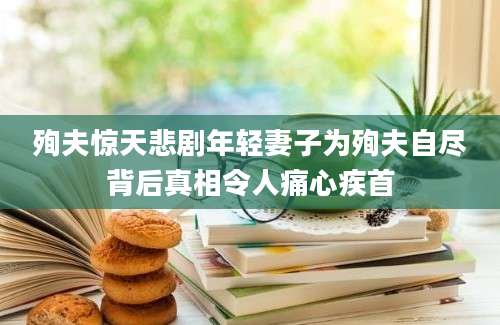 殉夫惊天悲剧年轻妻子为殉夫自尽背后真相令人痛心疾首