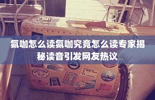 氨咖怎么读氨咖究竟怎么读专家揭秘读音引发网友热议