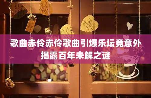 歌曲赤伶赤伶歌曲引爆乐坛竟意外揭露百年未解之谜