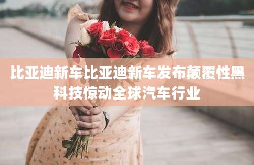 比亚迪新车比亚迪新车发布颠覆性黑科技惊动全球汽车行业