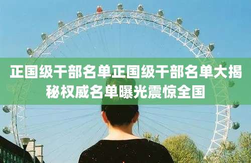 正国级干部名单正国级干部名单大揭秘权威名单曝光震惊全国