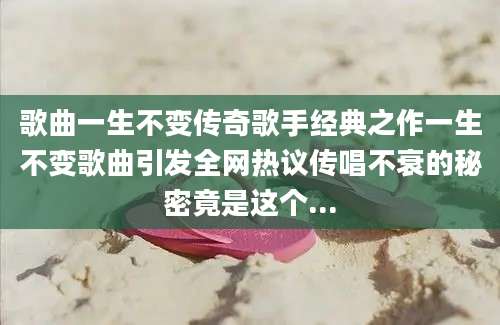 歌曲一生不变传奇歌手经典之作一生不变歌曲引发全网热议传唱不衰的秘密竟是这个...