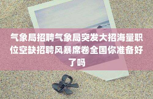 气象局招聘气象局突发大招海量职位空缺招聘风暴席卷全国你准备好了吗