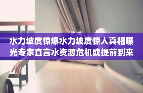 水力坡度惊爆水力坡度惊人真相曝光专家直言水资源危机或提前到来