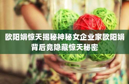 欧阳娟惊天揭秘神秘女企业家欧阳娟背后竟隐藏惊天秘密