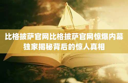 比格披萨官网比格披萨官网惊爆内幕独家揭秘背后的惊人真相