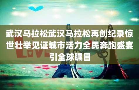 武汉马拉松武汉马拉松再创纪录惊世壮举见证城市活力全民奔跑盛宴引全球瞩目
