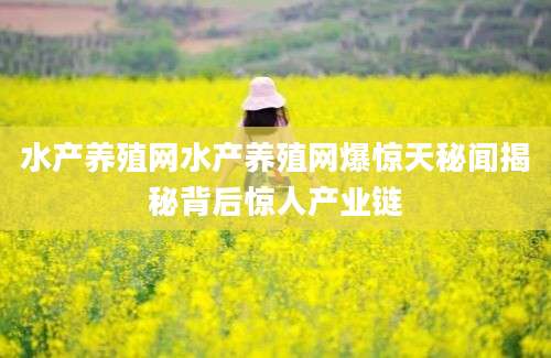 水产养殖网水产养殖网爆惊天秘闻揭秘背后惊人产业链