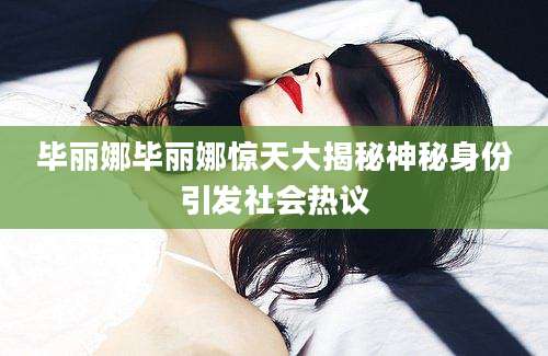 毕丽娜毕丽娜惊天大揭秘神秘身份引发社会热议