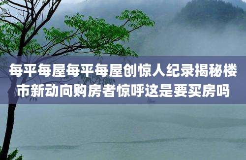 每平每屋每平每屋创惊人纪录揭秘楼市新动向购房者惊呼这是要买房吗