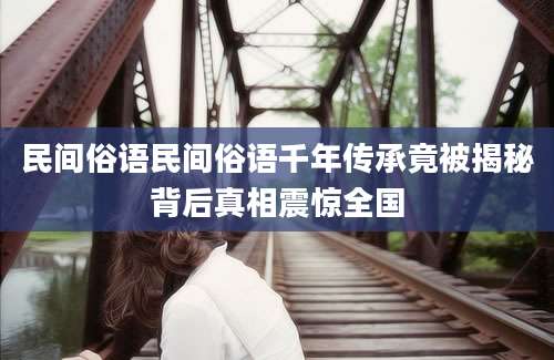 民间俗语民间俗语千年传承竟被揭秘背后真相震惊全国