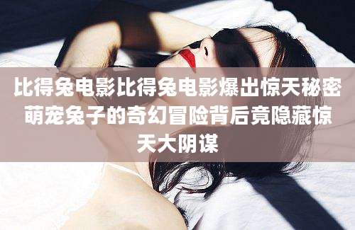 比得兔电影比得兔电影爆出惊天秘密萌宠兔子的奇幻冒险背后竟隐藏惊天大阴谋