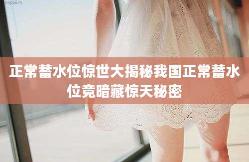 正常蓄水位惊世大揭秘我国正常蓄水位竟暗藏惊天秘密