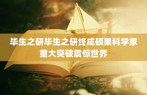 毕生之研毕生之研终成硕果科学家重大突破震惊世界