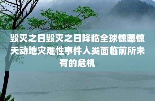 毁灭之日毁灭之日降临全球惊曝惊天动地灾难性事件人类面临前所未有的危机