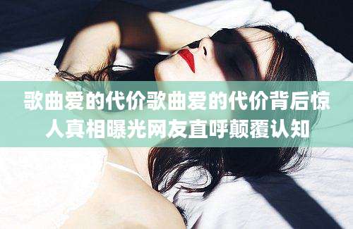 歌曲爱的代价歌曲爱的代价背后惊人真相曝光网友直呼颠覆认知