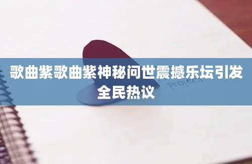 歌曲紫歌曲紫神秘问世震撼乐坛引发全民热议