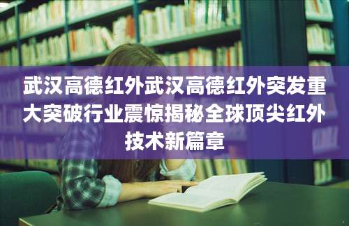 武汉高德红外武汉高德红外突发重大突破行业震惊揭秘全球顶尖红外技术新篇章