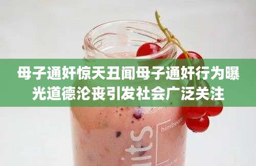 母子通奸惊天丑闻母子通奸行为曝光道德沦丧引发社会广泛关注