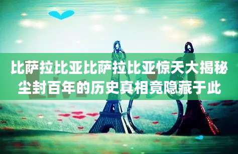 比萨拉比亚比萨拉比亚惊天大揭秘尘封百年的历史真相竟隐藏于此