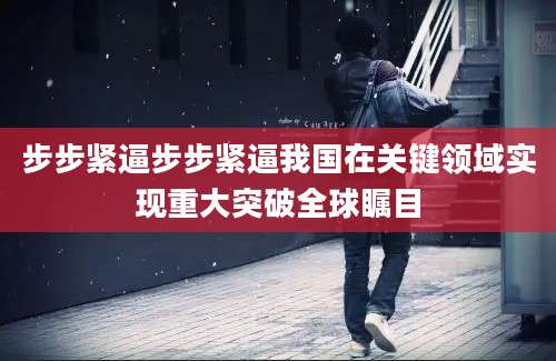 步步紧逼步步紧逼我国在关键领域实现重大突破全球瞩目