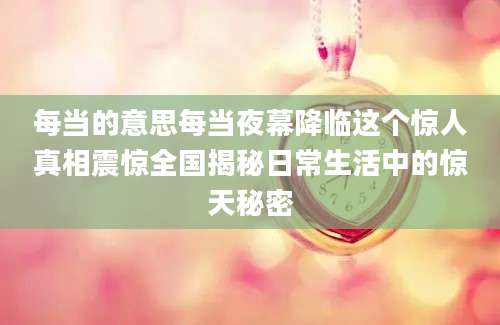 每当的意思每当夜幕降临这个惊人真相震惊全国揭秘日常生活中的惊天秘密