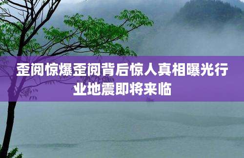 歪阅惊爆歪阅背后惊人真相曝光行业地震即将来临