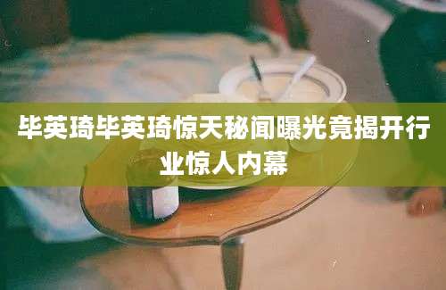毕英琦毕英琦惊天秘闻曝光竟揭开行业惊人内幕