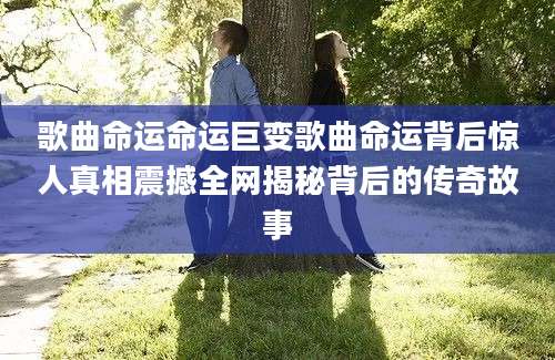 歌曲命运命运巨变歌曲命运背后惊人真相震撼全网揭秘背后的传奇故事