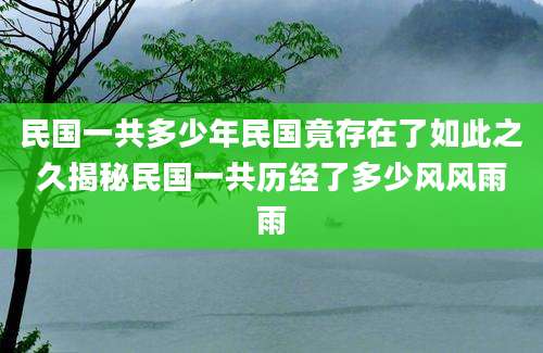 民国一共多少年民国竟存在了如此之久揭秘民国一共历经了多少风风雨雨