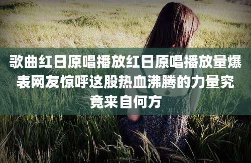 歌曲红日原唱播放红日原唱播放量爆表网友惊呼这股热血沸腾的力量究竟来自何方