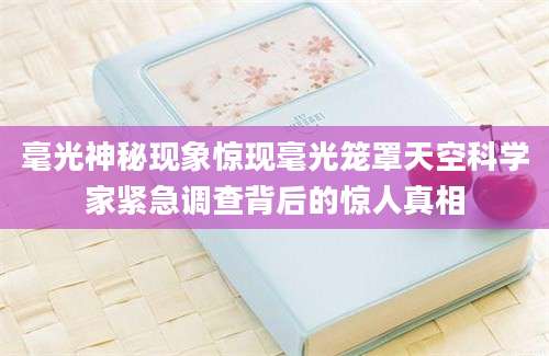毫光神秘现象惊现毫光笼罩天空科学家紧急调查背后的惊人真相