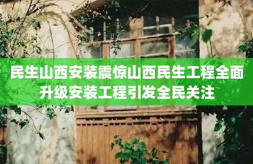 民生山西安装震惊山西民生工程全面升级安装工程引发全民关注