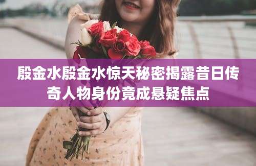 殷金水殷金水惊天秘密揭露昔日传奇人物身份竟成悬疑焦点