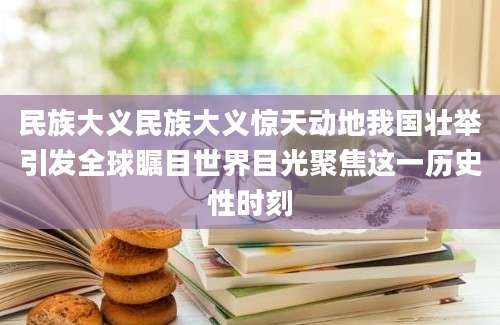 民族大义民族大义惊天动地我国壮举引发全球瞩目世界目光聚焦这一历史性时刻
