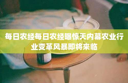 每日农经每日农经曝惊天内幕农业行业变革风暴即将来临