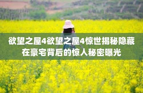 欲望之屋4欲望之屋4惊世揭秘隐藏在豪宅背后的惊人秘密曝光