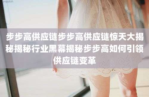 步步高供应链步步高供应链惊天大揭秘揭秘行业黑幕揭秘步步高如何引领供应链变革