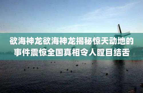 欲海神龙欲海神龙揭秘惊天动地的事件震惊全国真相令人瞠目结舌